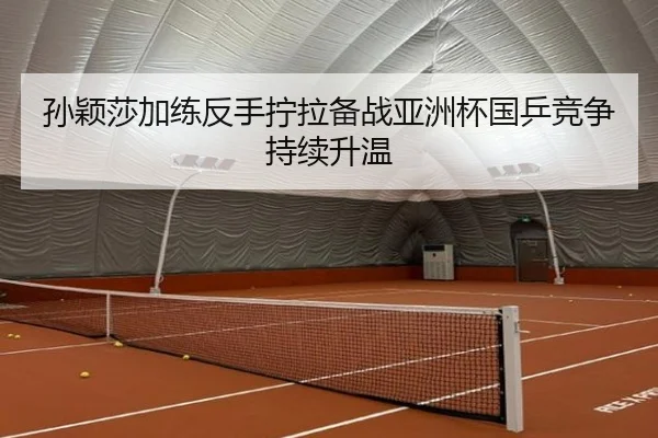 孙颖莎加练反手拧拉备战亚洲杯国乒竞争持续升温